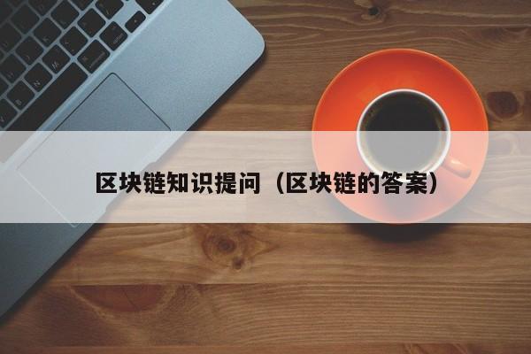 区块链知识提问（区块链的答案）