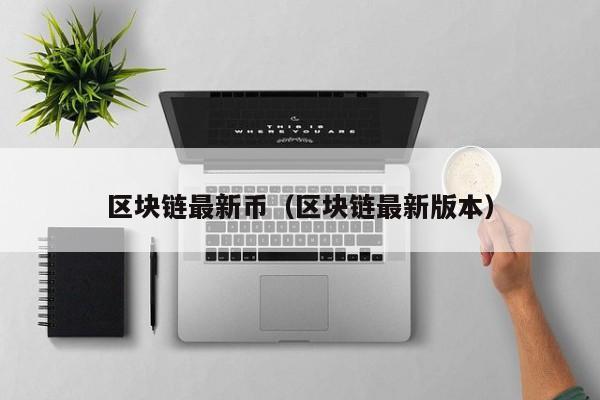 区块链最新币（区块链最新版本）