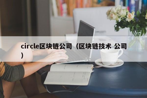 circle区块链公司（区块链技术 公司）