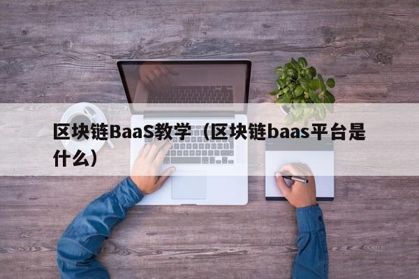 区块链BaaS教学（区块链baas平台是什么）