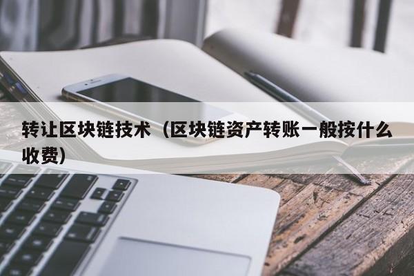 转让区块链技术（区块链资产转账一般按什么收费）