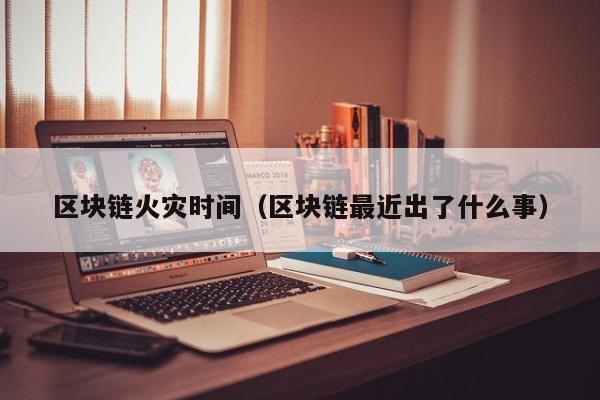 区块链火灾时间（区块链最近出了什么事）