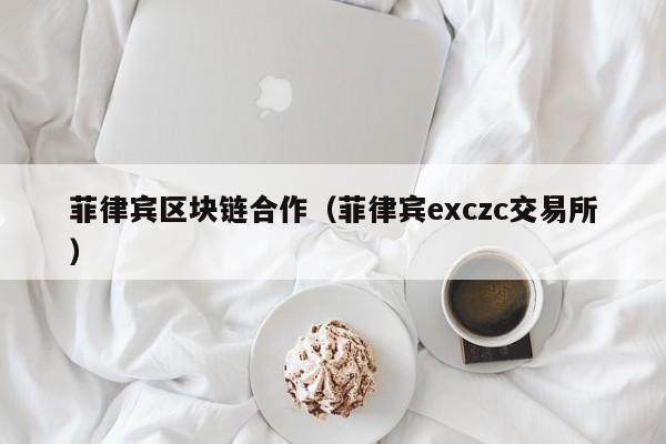 菲律宾区块链合作（菲律宾exczc交易所）