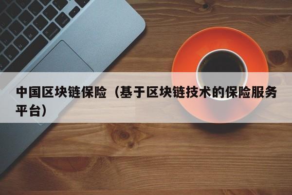 中国区块链保险（基于区块链技术的保险服务平台）