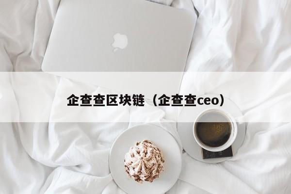 企查查区块链（企查查ceo）