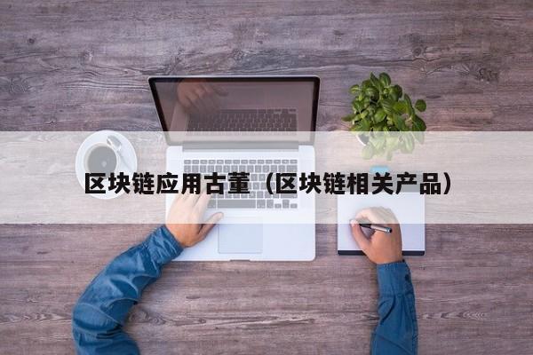 区块链应用古董（区块链相关产品）