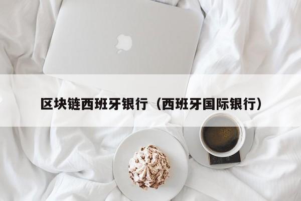 区块链西班牙银行（西班牙国际银行）
