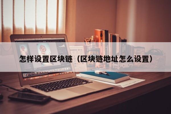 怎样设置区块链（区块链地址怎么设置）
