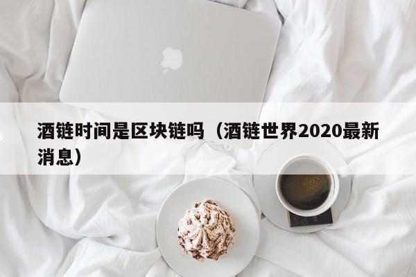 酒链时间是区块链吗（酒链世界2020最新消息）