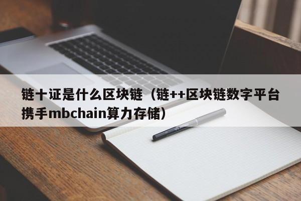 链十证是什么区块链（链++区块链数字平台携手mbchain算力存储）