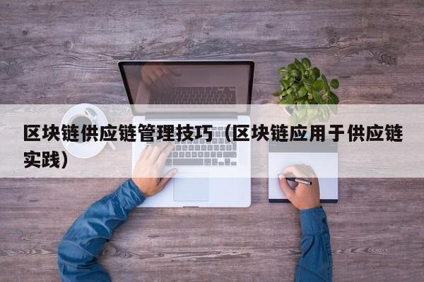区块链供应链管理技巧（区块链应用于供应链实践）