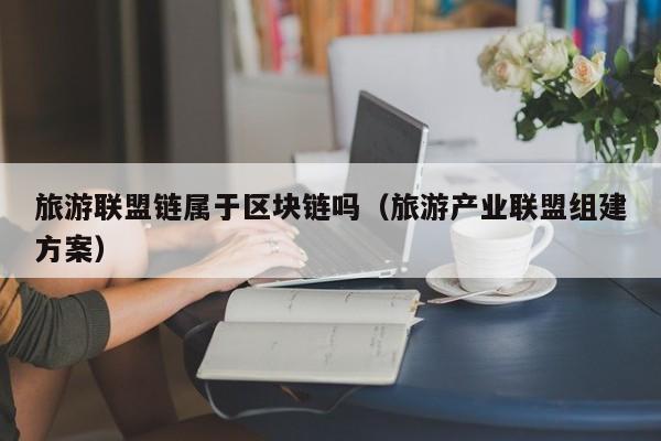 旅游联盟链属于区块链吗（旅游产业联盟组建方案）