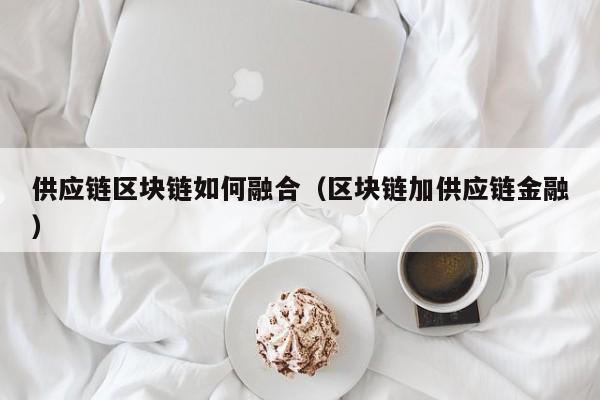 供应链区块链如何融合（区块链加供应链金融）