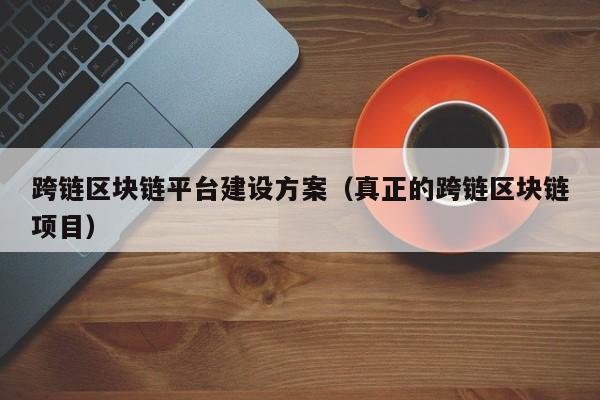 跨链区块链平台建设方案（真正的跨链区块链项目）