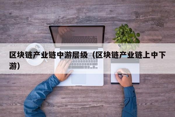 区块链产业链中游层级（区块链产业链上中下游）