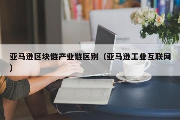 亚马逊区块链产业链区别（亚马逊工业互联网）