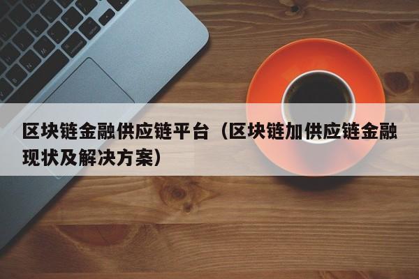 区块链金融供应链平台（区块链加供应链金融现状及解决方案）