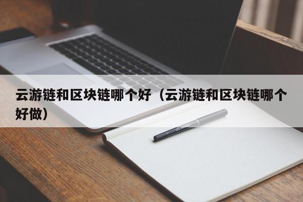 云游链和区块链哪个好（云游链和区块链哪个好做）