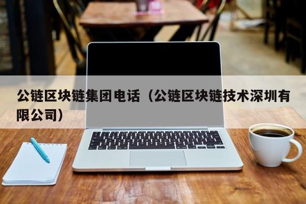 公链区块链集团电话（公链区块链技术深圳有限公司）