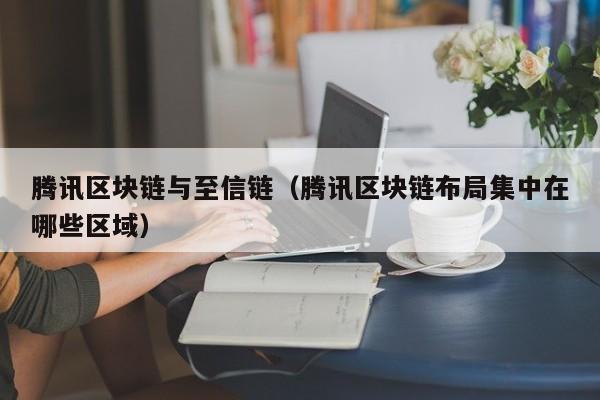 腾讯区块链与至信链（腾讯区块链布局集中在哪些区域）