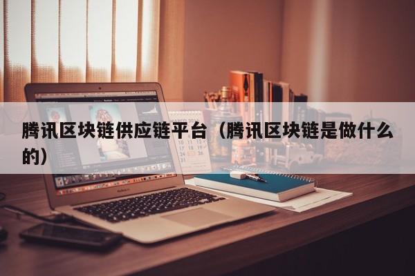 腾讯区块链供应链平台（腾讯区块链是做什么的）
