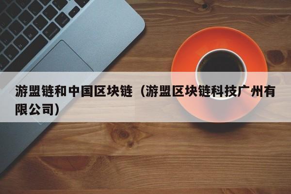游盟链和中国区块链（游盟区块链科技广州有限公司）