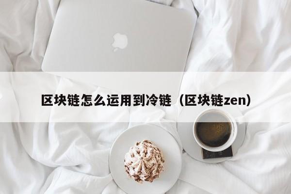 区块链怎么运用到冷链（区块链zen）