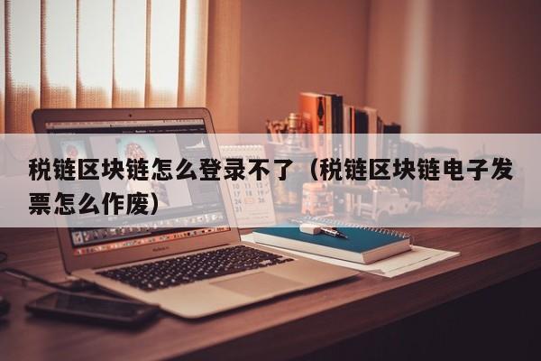 税链区块链怎么登录不了（税链区块链电子发票怎么作废）
