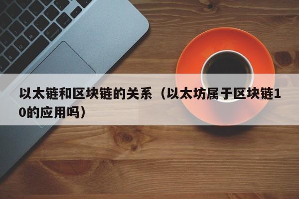 以太链和区块链的关系（以太坊属于区块链10的应用吗）