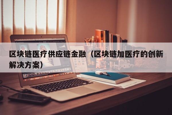 区块链医疗供应链金融（区块链加医疗的创新解决方案）
