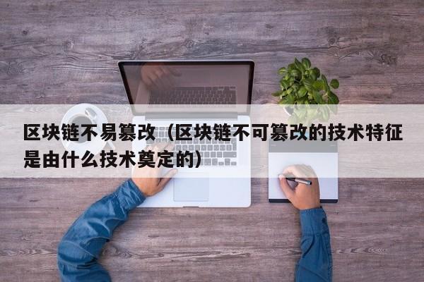 区块链不易篡改（区块链不可篡改的技术特征是由什么技术奠定的）