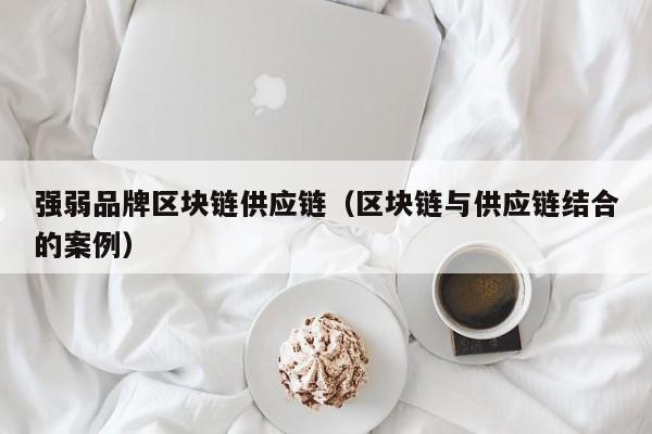 强弱品牌区块链供应链（区块链与供应链结合的案例）