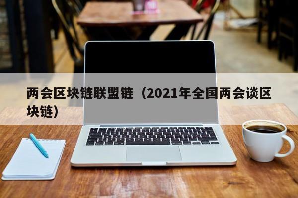 两会区块链联盟链（2021年全国两会谈区块链）