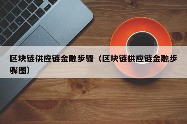 区块链供应链金融步骤（区块链供应链金融步骤图）