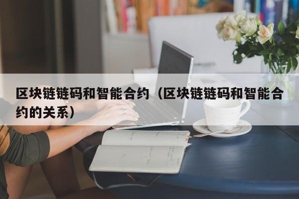 区块链链码和智能合约（区块链链码和智能合约的关系）