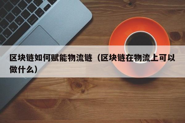 区块链如何赋能物流链（区块链在物流上可以做什么）