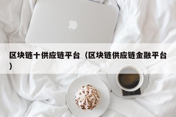 区块链十供应链平台（区块链供应链金融平台）