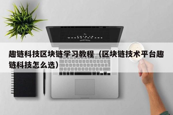 趣链科技区块链学习教程（区块链技术平台趣链科技怎么选）