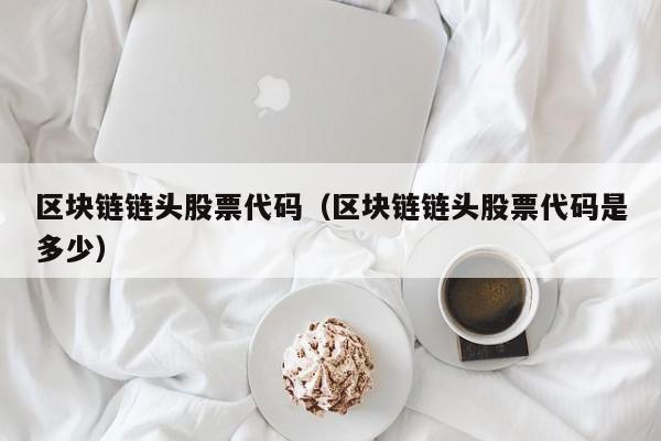 区块链链头股票代码（区块链链头股票代码是多少）