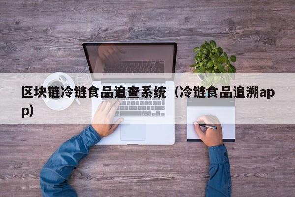 区块链冷链食品追查系统（冷链食品追溯app）