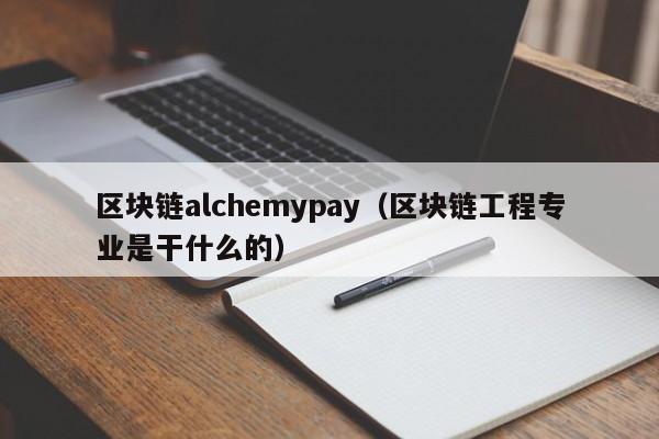 区块链alchemypay（区块链工程专业是干什么的）