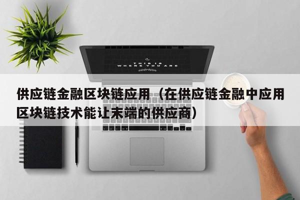供应链金融区块链应用（在供应链金融中应用区块链技术能让末端的供应商）