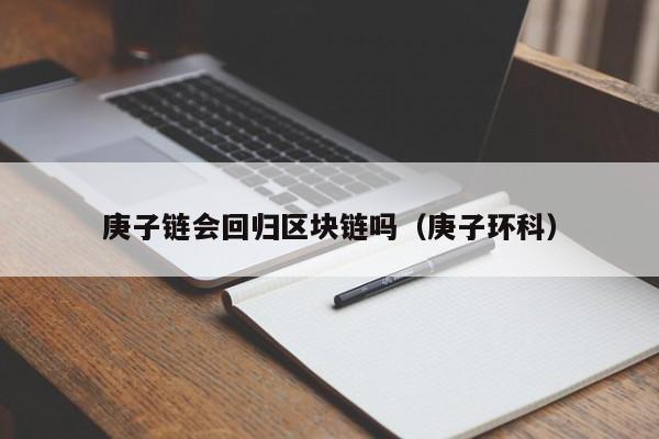 庚子链会回归区块链吗（庚子环科）