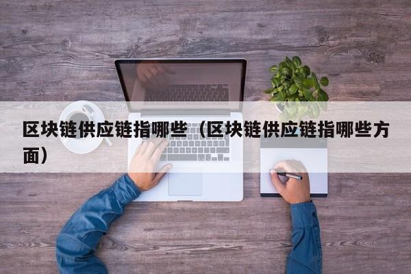 区块链供应链指哪些（区块链供应链指哪些方面）