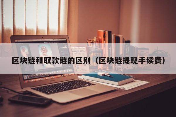 区块链和取款链的区别（区块链提现手续费）