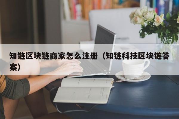 知链区块链商家怎么注册（知链科技区块链答案）