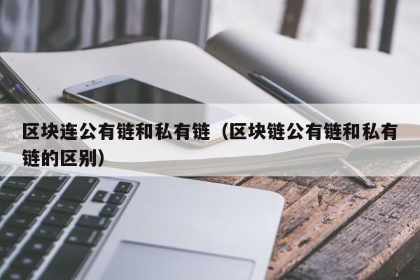 区块连公有链和私有链（区块链公有链和私有链的区别）