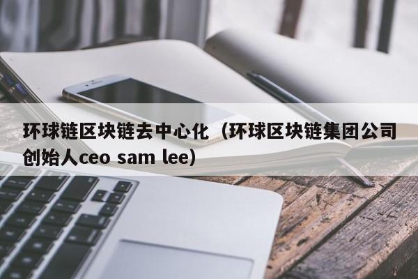 环球链区块链去中心化（环球区块链集团公司创始人ceo sam lee）