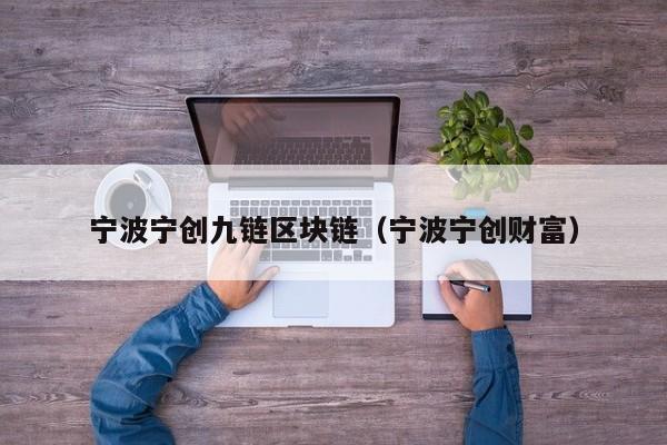 宁波宁创九链区块链（宁波宁创财富）