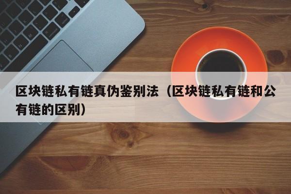 区块链私有链真伪鉴别法（区块链私有链和公有链的区别）
